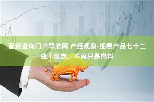 配资查询门户导航网 产经观察·细看产品七十二变｜煤炭，不再只是燃料