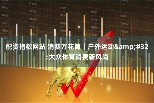 配资指数网站 消费万花筒｜户外运动&#32;大众体育消费新风尚