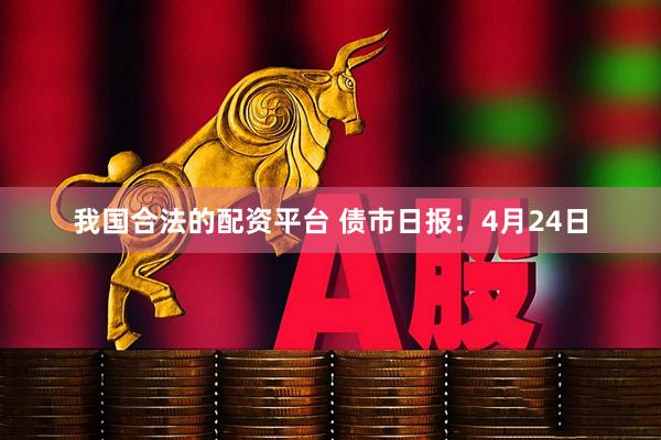 我国合法的配资平台 债市日报：4月24日