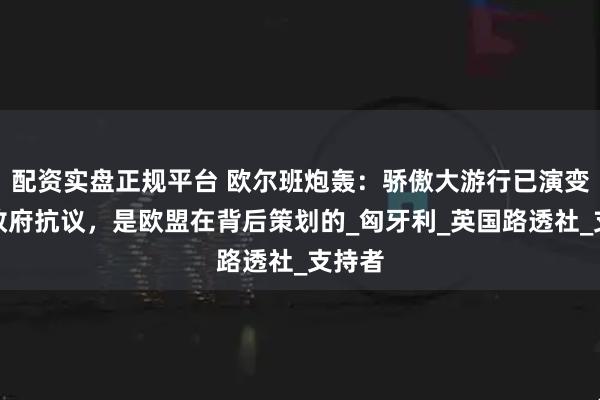 配资实盘正规平台 欧尔班炮轰：骄傲大游行已演变为反政府抗议，是欧盟在背后策划的_匈牙利_英国路透社_支持者