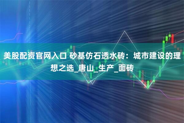 美股配资官网入口 砂基仿石透水砖：城市建设的理想之选_唐山_生产_面砖