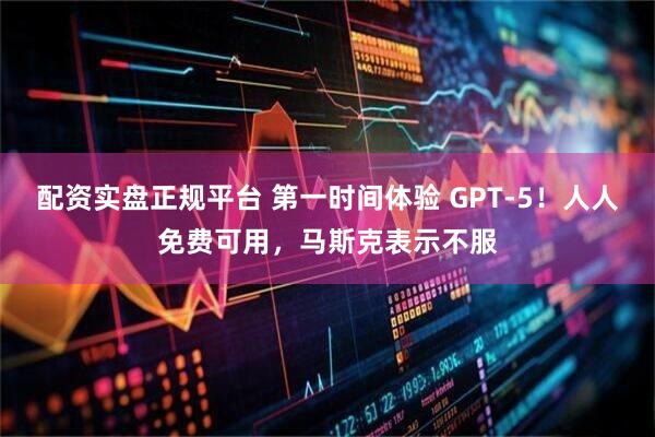 配资实盘正规平台 第一时间体验 GPT-5！人人免费可用，马斯克表示不服