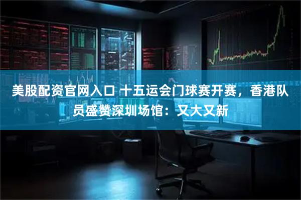 美股配资官网入口 十五运会门球赛开赛，香港队员盛赞深圳场馆：又大又新