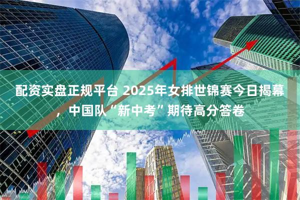 配资实盘正规平台 2025年女排世锦赛今日揭幕，中国队“新中考”期待高分答卷