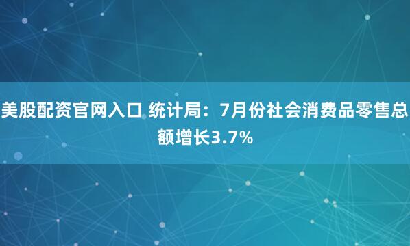 美股配资官网入口 统计局：7月份社会消费品零售总额增长3.7%