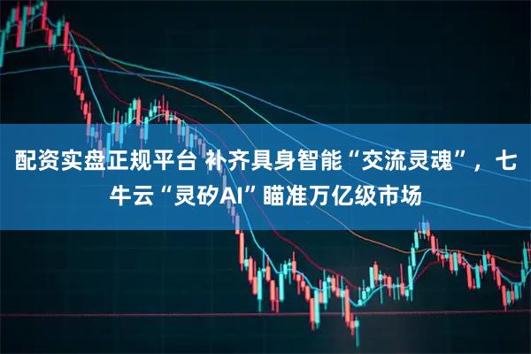 配资实盘正规平台 补齐具身智能“交流灵魂”，七牛云“灵矽AI”瞄准万亿级市场