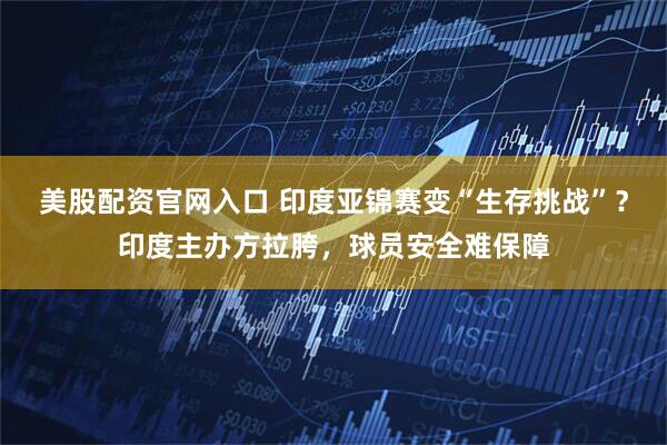 美股配资官网入口 印度亚锦赛变“生存挑战”？印度主办方拉胯，球员安全难保障