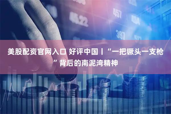 美股配资官网入口 好评中国丨“一把镢头一支枪”背后的南泥湾精神