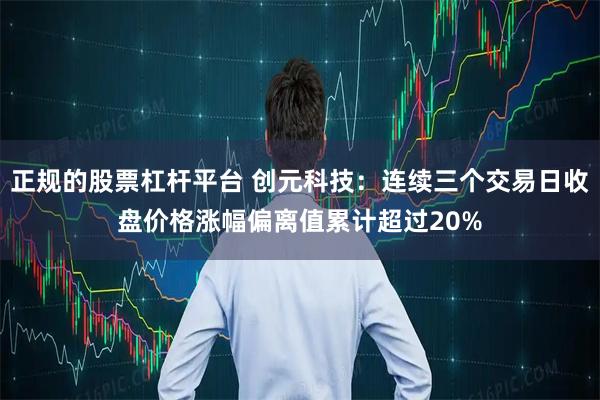正规的股票杠杆平台 创元科技：连续三个交易日收盘价格涨幅偏离值累计超过20%