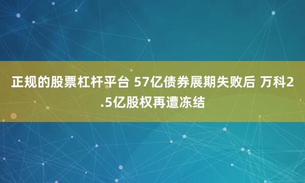 正规的股票杠杆平台 57亿债券展期失败后 万科2.5亿股权再遭冻结