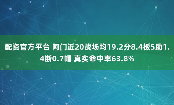 配资官方平台 阿门近20战场均19.2分8.4板5助1.4断0.7帽 真实命中率63.8%