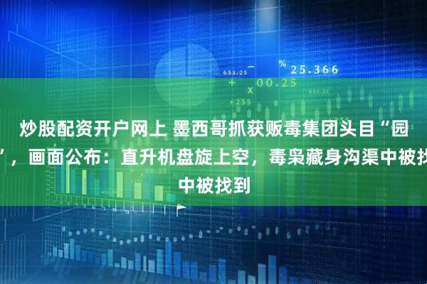 炒股配资开户网上 墨西哥抓获贩毒集团头目“园丁”，画面公布：直升机盘旋上空，毒枭藏身沟渠中被找到