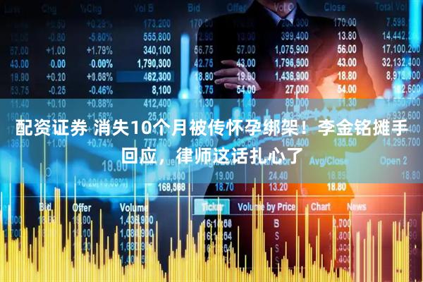 配资证券 消失10个月被传怀孕绑架！李金铭摊手回应，律师这话扎心了