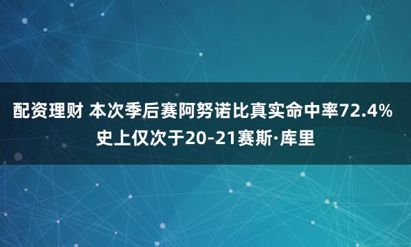 配资理财 本次季后赛阿努诺比真实命中率72.4% 史上仅次于20-21赛斯·库里