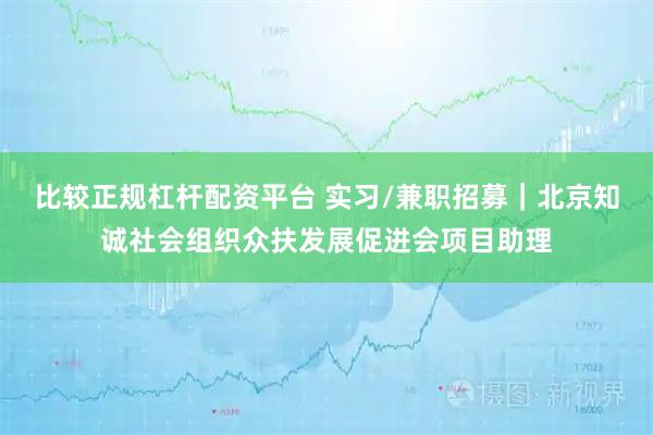 比较正规杠杆配资平台 实习/兼职招募｜北京知诚社会组织众扶发展促进会项目助理