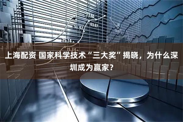上海配资 国家科学技术“三大奖”揭晓，为什么深圳成为赢家？