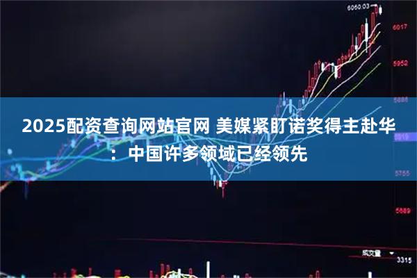 2025配资查询网站官网 美媒紧盯诺奖得主赴华：中国许多领域已经领先