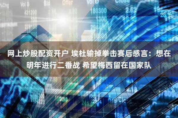 网上炒股配资开户 埃杜输掉拳击赛后感言：想在明年进行二番战 希望梅西留在国家队