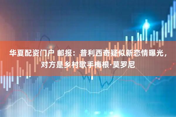 华夏配资门户 邮报：普利西奇疑似新恋情曝光，对方是乡村歌手梅根·莫罗尼