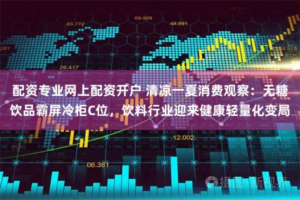 配资专业网上配资开户 清凉一夏消费观察：无糖饮品霸屏冷柜C位，饮料行业迎来健康轻量化变局