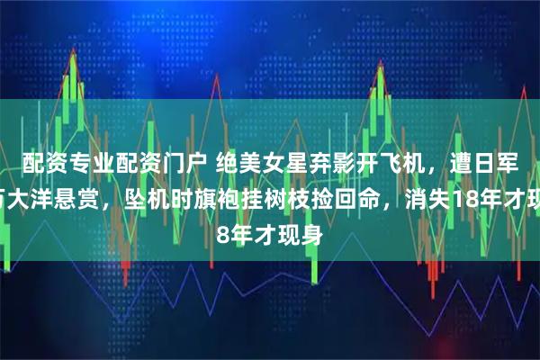 配资专业配资门户 绝美女星弃影开飞机，遭日军5万大洋悬赏，坠机时旗袍挂树枝捡回命，消失18年才现身