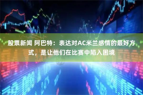 股票新闻 阿巴特：表达对AC米兰感情的最好方式，是让他们在比赛中陷入困境