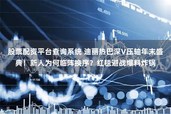 股票配资平台查询系统 迪丽热巴深V压轴年末盛典！新人为何临阵换序？红毯避战爆料炸锅