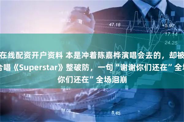 在线配资开户资料 本是冲着陈嘉桦演唱会去的，却被万人合唱《Superstar》整破防，一句“谢谢你们还在”全场泪崩